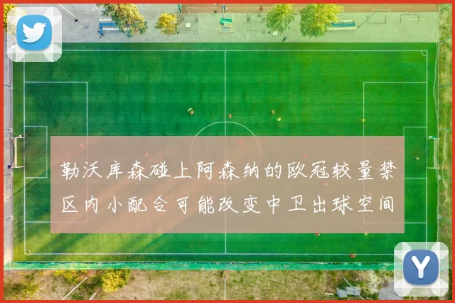 勒沃库森碰上阿森纳的欧冠较量禁区内小配合可能改变中卫出球空间