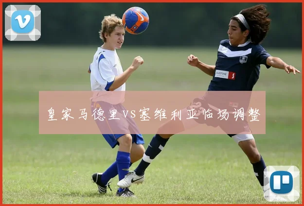 皇家马德里vs塞维利亚临场调整
