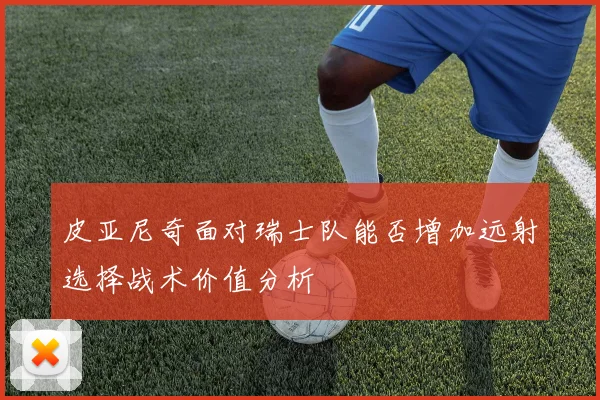 皮亚尼奇面对瑞士队能否增加远射选择战术价值分析