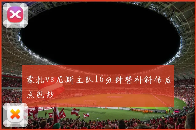 蒙扎vs尼斯主队16分钟替补斜传后点包抄