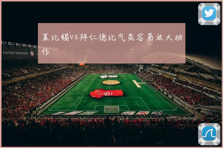 莱比锡vs拜仁德比气氛容易放大动作