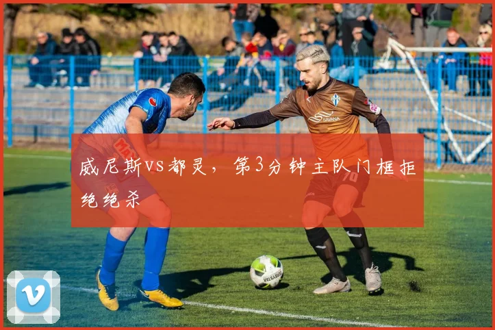 威尼斯vs都灵，第3分钟主队门框拒绝绝杀