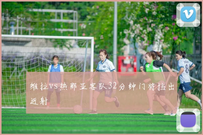 维拉vs热那亚客队32分钟门将挡出近射