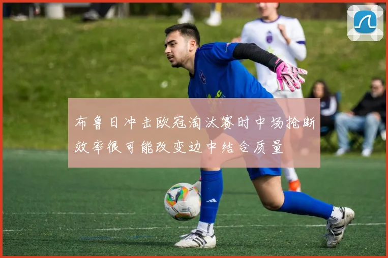 布鲁日冲击欧冠淘汰赛时中场抢断效率很可能改变边中结合质量