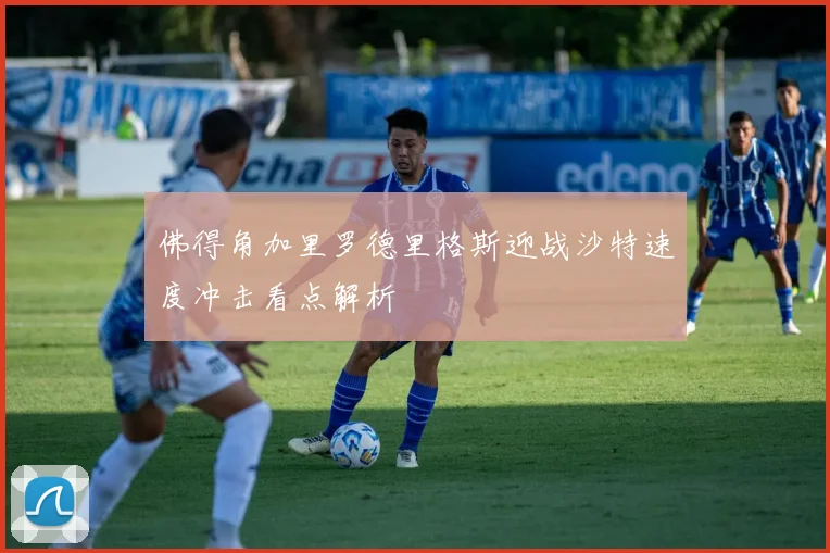 佛得角加里罗德里格斯迎战沙特速度冲击看点解析