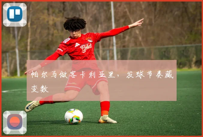 帕尔马做客卡利亚里，发球节奏藏变数