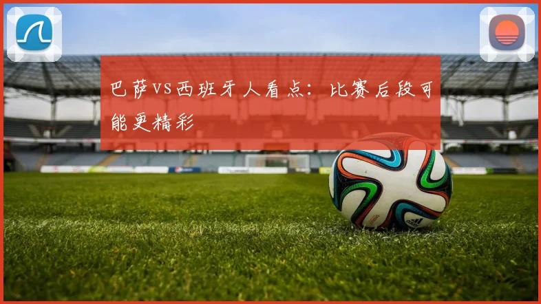巴萨vs西班牙人看点：比赛后段可能更精彩