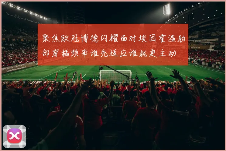 聚焦欧冠博德闪耀面对埃因霍温肋部穿插频率谁先适应谁就更主动