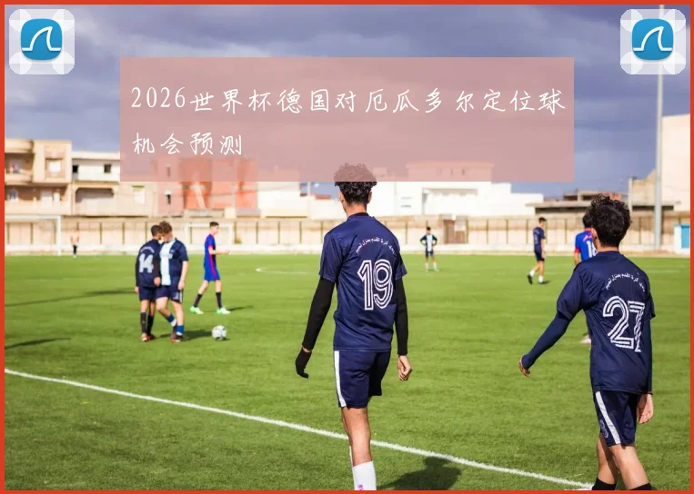 2026世界杯德国对厄瓜多尔定位球机会预测