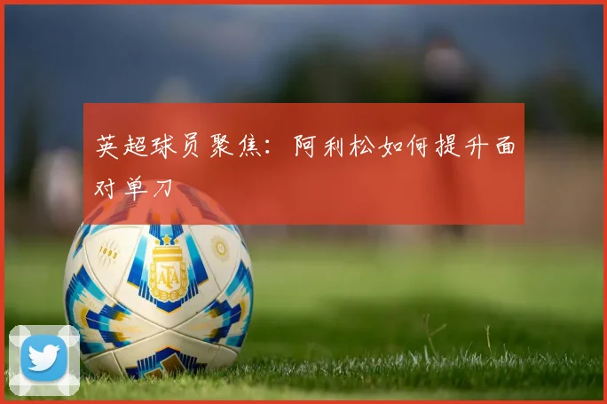 英超球员聚焦:阿利松如何提升面对单刀