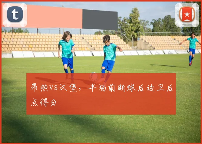 昂热vs汉堡，半场前断球后边卫后点得分