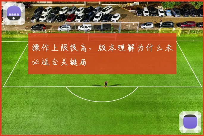 操作上限很高，版本理解为什么未必适合关键局