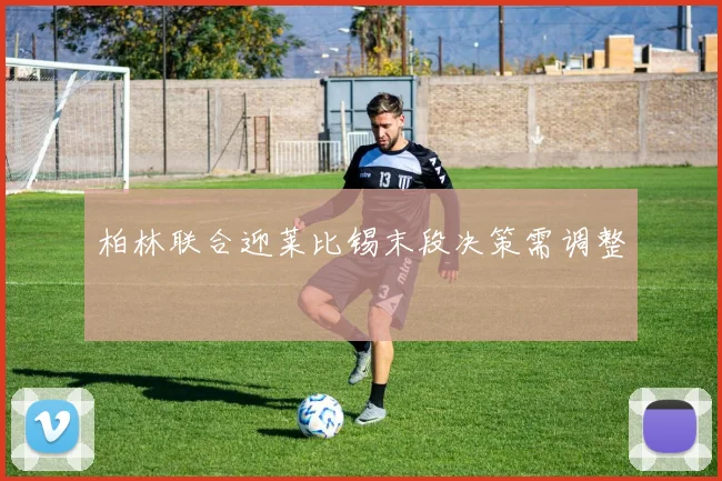 柏林联合迎莱比锡末段决策需调整