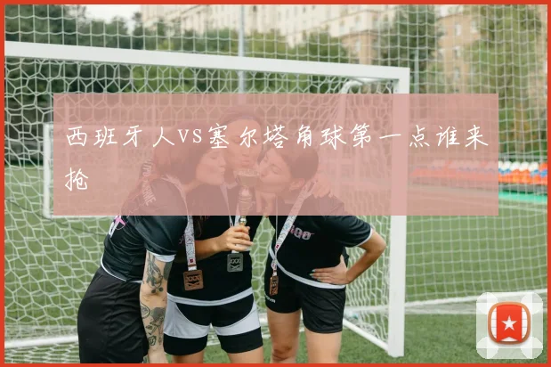 西班牙人vs塞尔塔角球第一点谁来抢