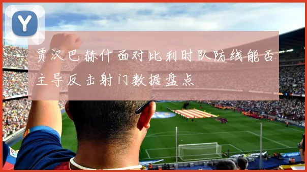 贾汉巴赫什面对比利时队防线能否主导反击射门数据盘点