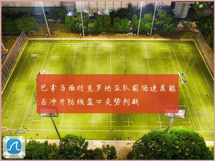 巴拿马面对克罗地亚队前场速度能否冲开防线盘口走势判断