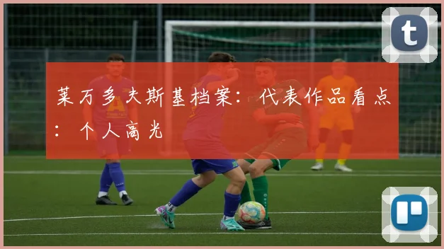 莱万多夫斯基档案：代表作品看点：个人高光