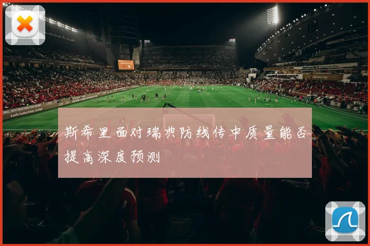 斯希里面对瑞典防线传中质量能否提高深度预测