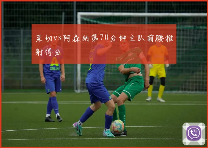 莱切vs阿森纳第70分钟主队前腰推射得分