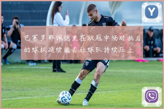 巴塞罗那佩德里在欧冠中场对抗后的球权延续能否让球队持续压上