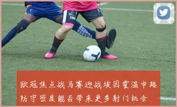 欧冠焦点战马赛迎战埃因霍温中路防守密度能否带来更多射门机会