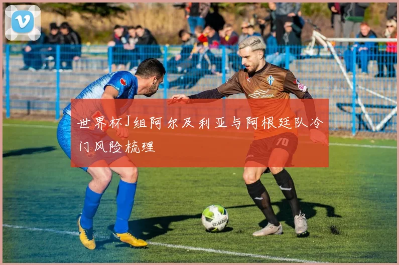 世界杯J组阿尔及利亚与阿根廷队冷门风险梳理