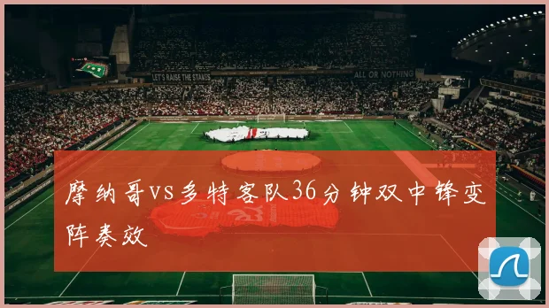 摩纳哥vs多特客队36分钟双中锋变阵奏效