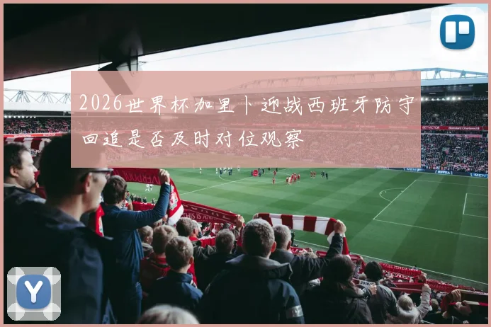 2026世界杯加里卜迎战西班牙防守回追是否及时对位观察