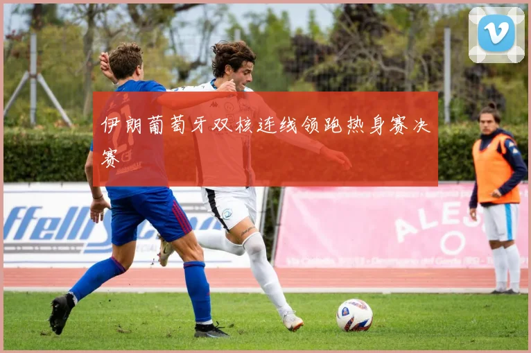 伊朗葡萄牙双核连线领跑热身赛决赛