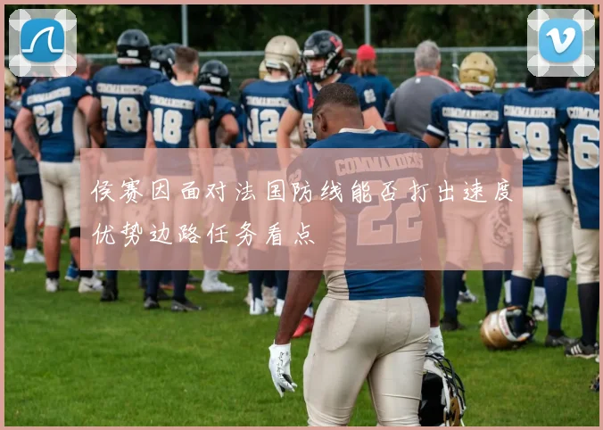 侯赛因面对法国防线能否打出速度优势边路任务看点