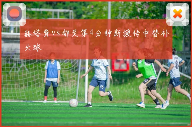 赫塔费vs都灵第4分钟新援传中替补头球