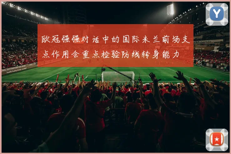 欧冠强强对话中的国际米兰前场支点作用会重点检验防线转身能力
